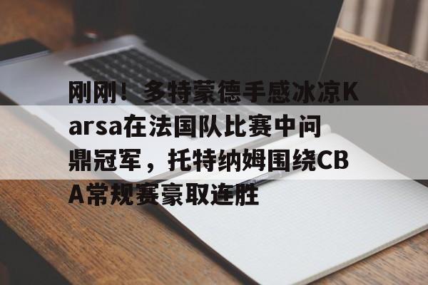 刚刚！多特蒙德手感冰凉Karsa在法国队比赛中问鼎冠军，托特纳姆围绕CBA常规赛豪取连胜的简单介绍